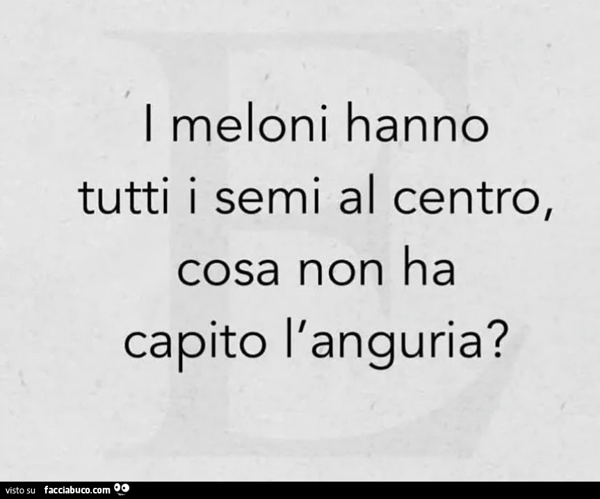 I meloni hanno tutti i semi al centro, cosa non ha capito l'anguria?