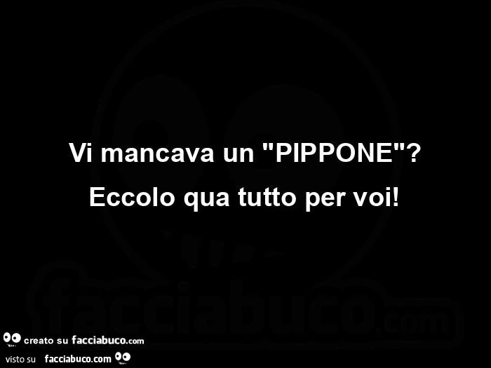 Vi mancava un "PIPPONE"? Eccolo qua tutto per voi
