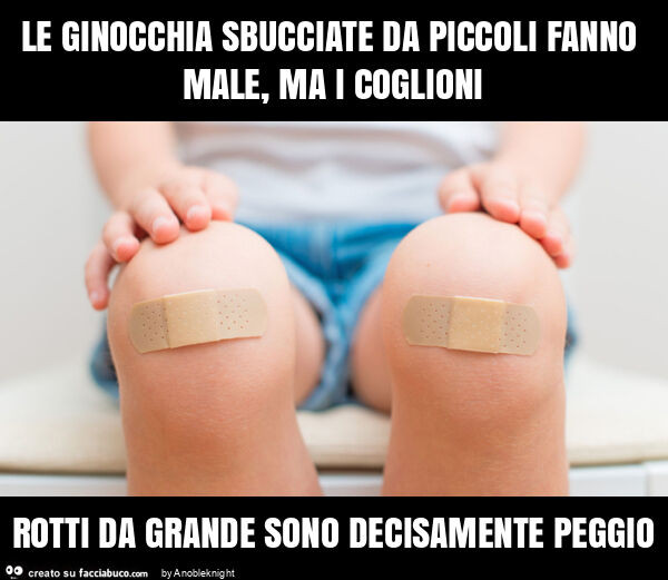 Le ginocchia sbucciate da piccoli fanno male, ma i coglioni rotti da grande sono decisamente peggio