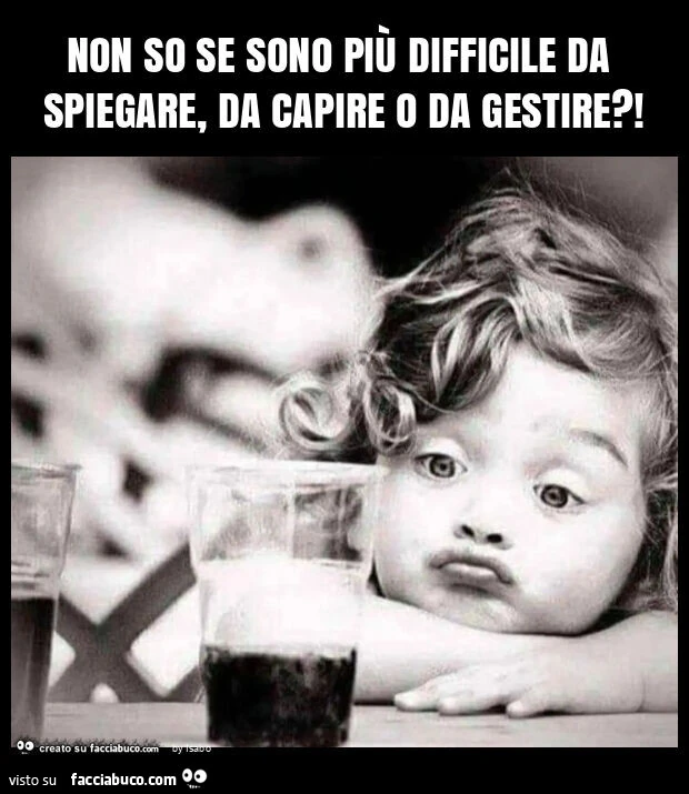 Non so se sono più difficile da spiegare, da capire o da gestire?