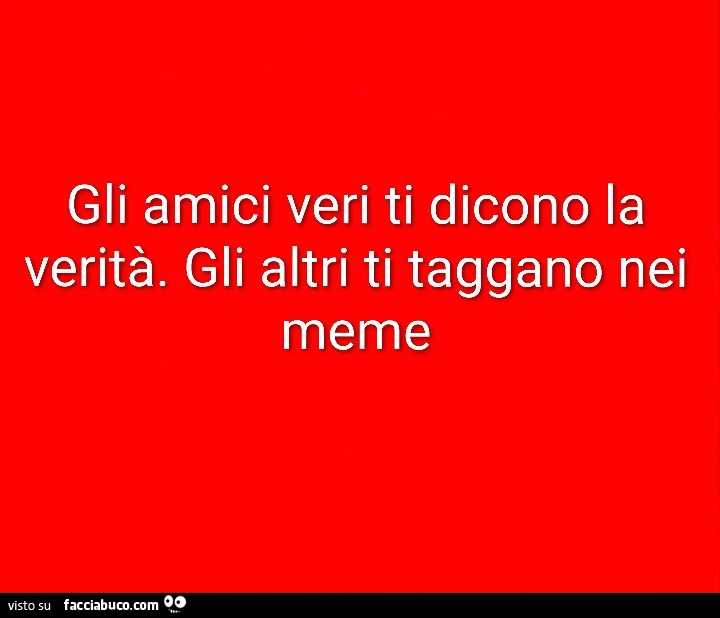 Gli amici veri ti dicono la verità. Gli altri ti taggano nei meme