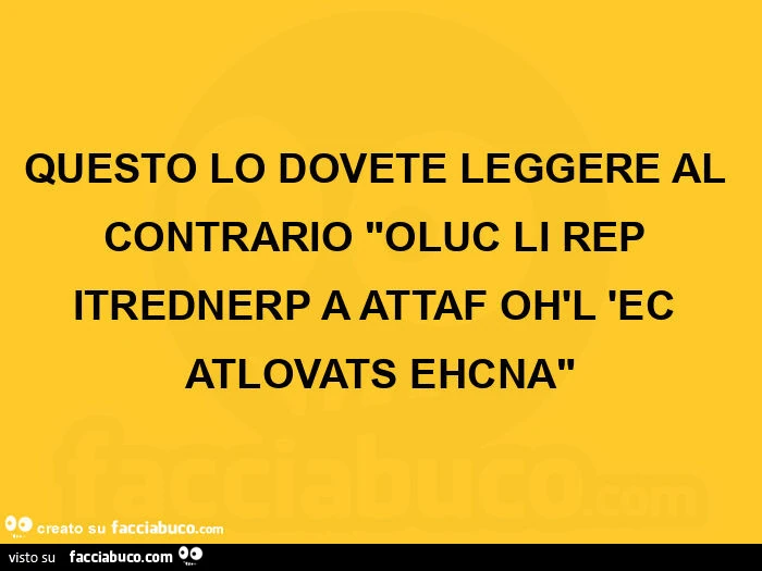 Questo lo dovete leggere al contrario oluc li rep itrednerp a attaf oh'l 'ec atlovats ehcna
