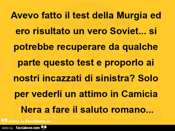 Avevo fatto il test della murgia ed ero risultato un vero soviet&hellip; si potrebbe recuperare da qualche parte questo test e proporlo ai nostri incazzati di sinistra? Solo per vederli un attimo in camicia nera a fare il saluto romano