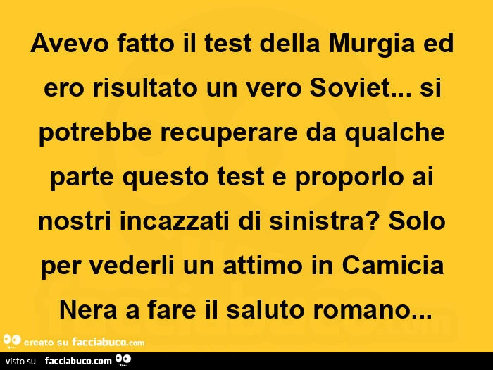 Avevo fatto il test della murgia ed ero risultato un vero soviet&hellip; si potrebbe recuperare da qualche parte questo test e proporlo ai nostri incazzati di sinistra? Solo per vederli un attimo in camicia nera a fare il saluto romano