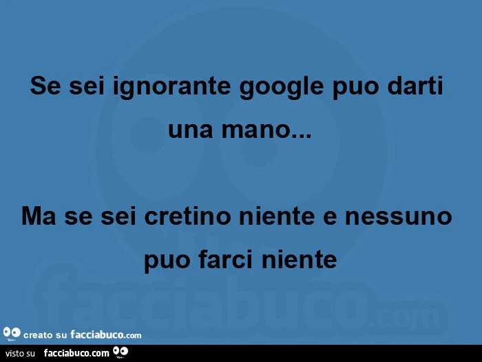 Se sei ignorante google puo darti una mano&hellip; Ma se sei cretino niente e nessuno puo farci niente