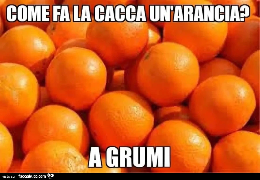 Come fa la cacca un'arancia? A grumi