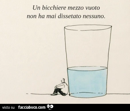 Un bicchiere mezzo vuoto non ha mai dissetato nessuno