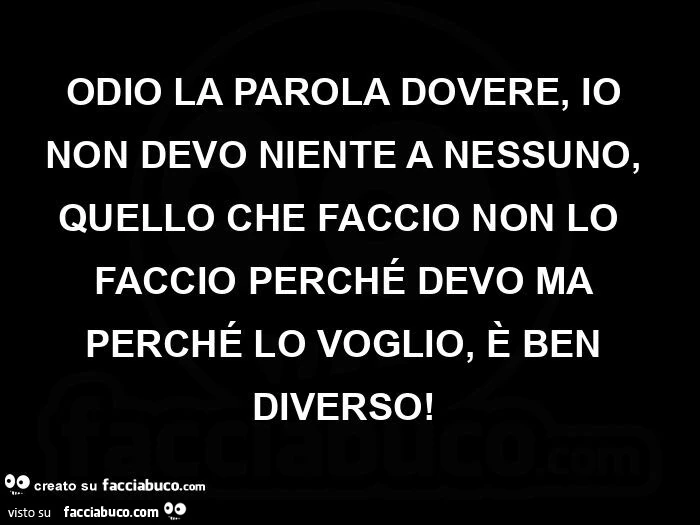 Odio la parola dovere, io non devo niente a nessuno, quello che faccio non loย faccio perchรฉ devo ma perchรฉ lo voglio, รจ ben diverso