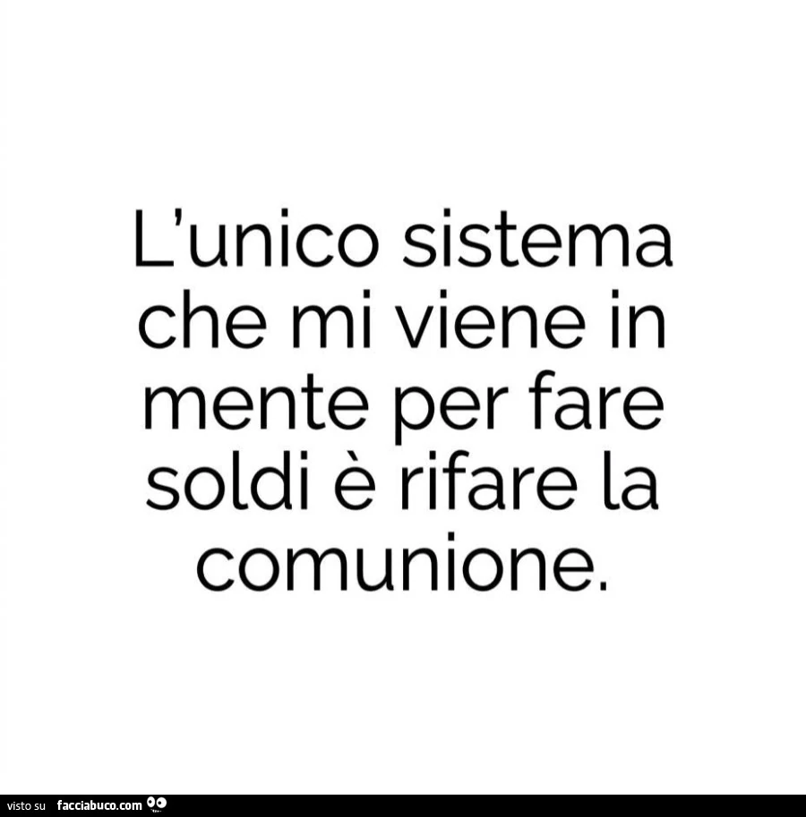 L'unico sistema che mi viene in mente per fare soldi è rifare la comunione