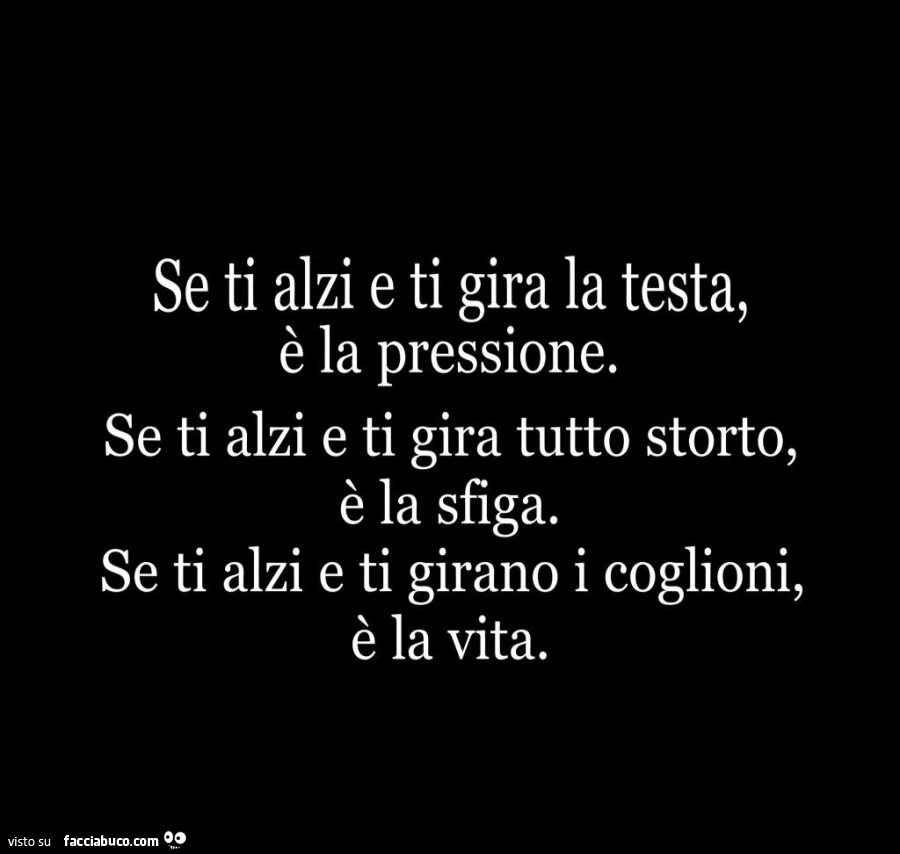 Se ti alzi e ti gira la testa, è la pressione. Se ti alzi e ti gira tutto storto, è la sfiga. Se ti alzi e ti girano i coglioni, è la vita