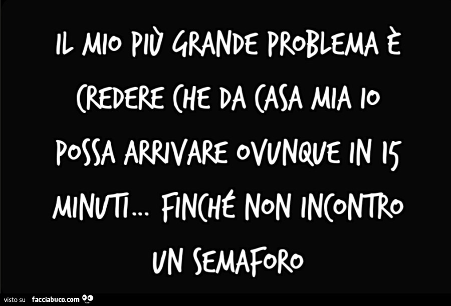 Il mio più grande problema è credere che da casa mia io possa arrivare ovunque in 15 minuti&hellip; finché non incontro un semaforo