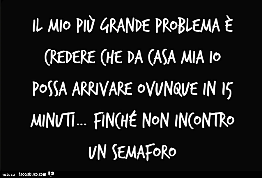 Il mio piรน grande problema รจ credere che da casa mia io possa arrivare ovunque in 15 minuti… finchรฉ non incontro un semaforo