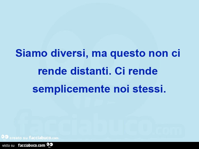 ​siamo diversi, ma questo non ci rende distanti. Ci rende semplicemente noi stessi