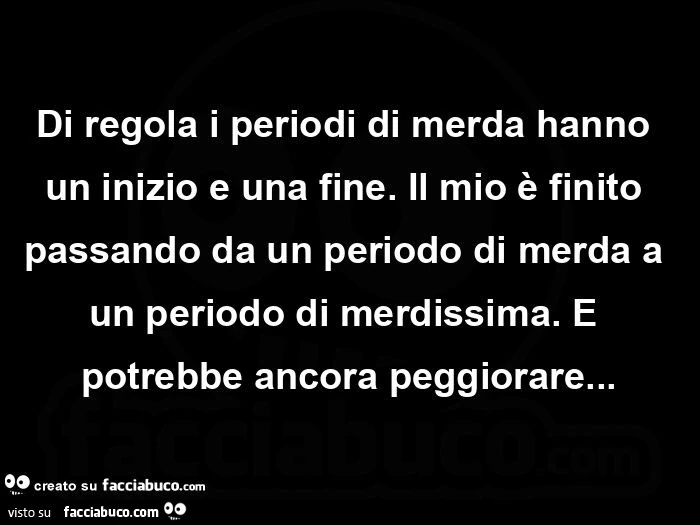 Di regola i periodi di merda hanno un inizio e una fine. Il mio è finito passando da un periodo di merda a un periodo di merdissima. E potrebbe ancora peggiorare