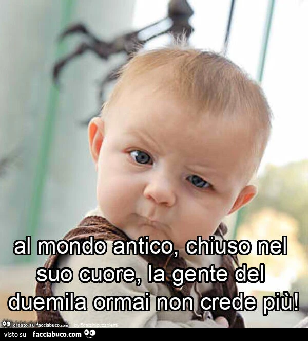 Al mondo antico, chiuso nel suo cuore, la gente del duemila ormai non crede più