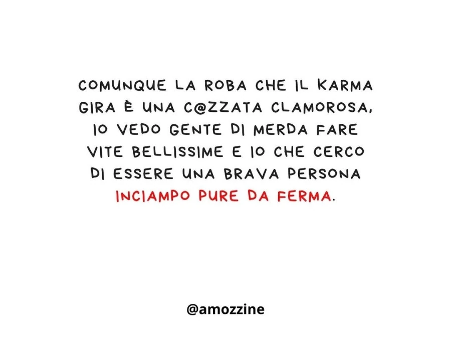 Comunque La roba che il karma gira è una cazzata clamorosa, io vedo gente di merda fare vite bellissime e io che cerco di essere una brava persona inciampo pure da fermo