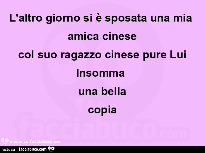 L'altro giorno si è sposata una mia amica cinese  col suo ragazzo cinese pure lui  insomma  una bella  copia 
