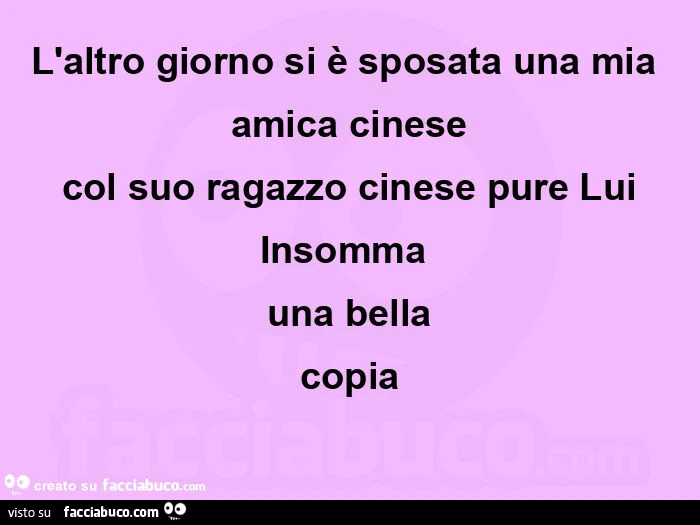 L'altro giorno si è sposata una mia amica cinese  col suo ragazzo cinese pure lui  insomma  una bella  copia 