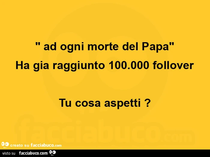 " ad ogni morte del papa" ha gia raggiunto 100.000 follover tu cosa aspetti?