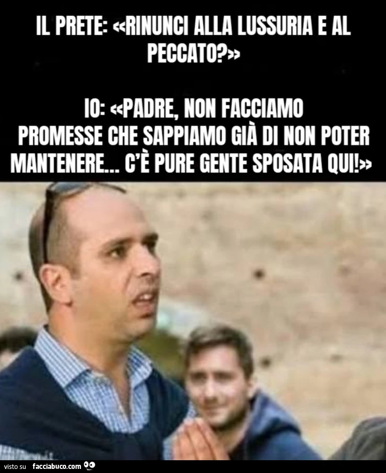 Il prete: Rinunci alla lussuria e al peccato? Io: Padre, non facciamo promesse che sappiamo già di non poter mantenere&hellip; c'è pure gente sposata qui