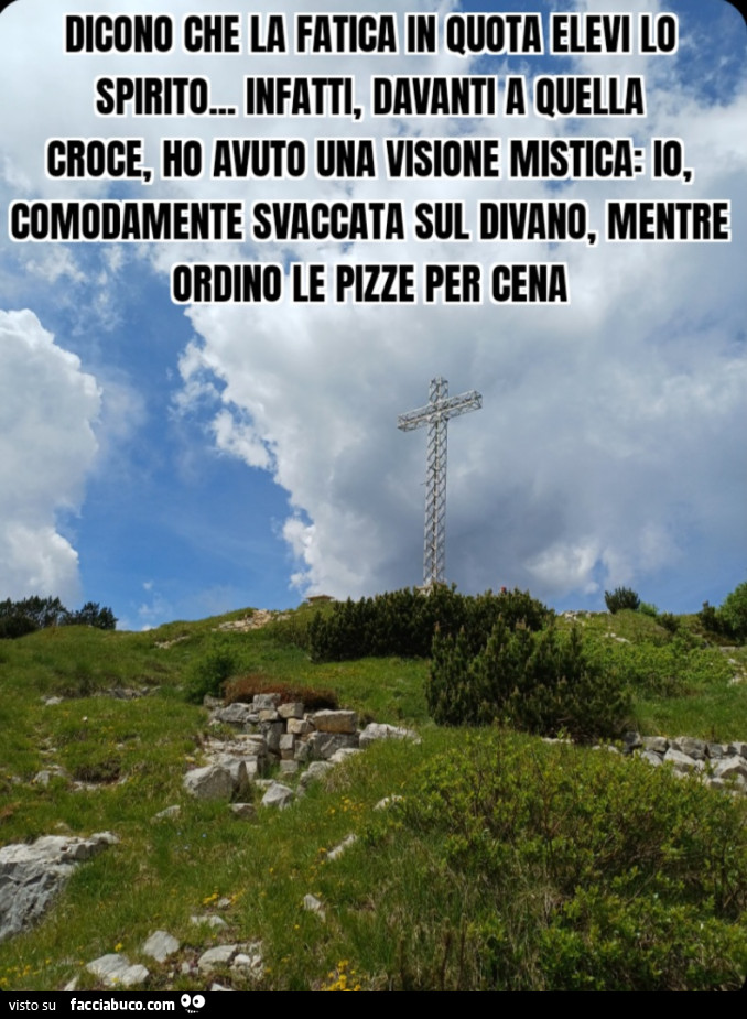 Dicono che la fatica in quota elevi lo spirito. Infatti, davanti a quella croce, ho avuto una visione mistica: io, comodamente svaccata sul divano, mentre ordino le pizze per cena