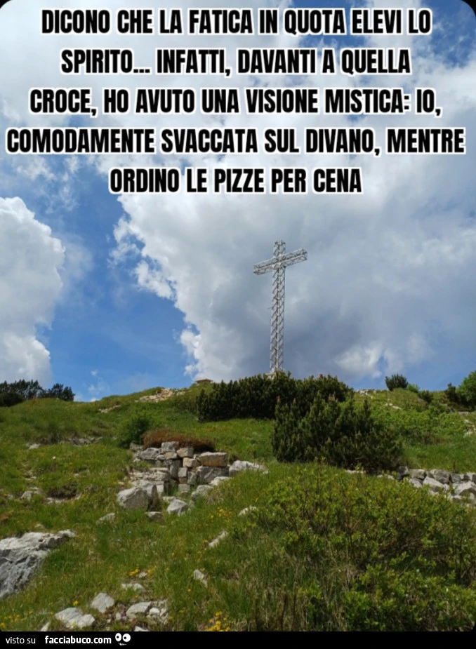 Dicono che la fatica in quota elevi lo spirito. Infatti, davanti a quella croce, ho avuto una visione mistica: io, comodamente svaccata sul divano, mentre ordino le pizze per cena