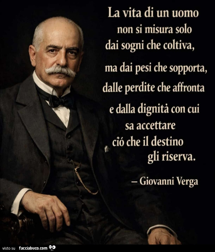 La vita di un uomo non si misura solo dai sogni che coltiva, ma dai pesi che sopporta, dalle perdite che affronta e dalla dignità con cui sa accettare ciò che il destino gli riserva. Giovanni Verga