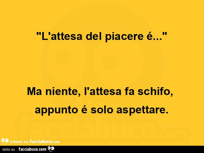"l'attesa del piacere é&hellip; " ma niente, l'attesa fa schifo, appunto é solo aspettare
