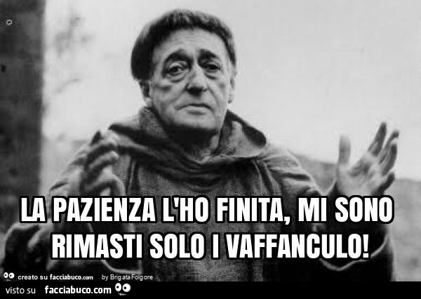 La pazienza l'ho finita, mi sono rimasti solo i vaffanculo