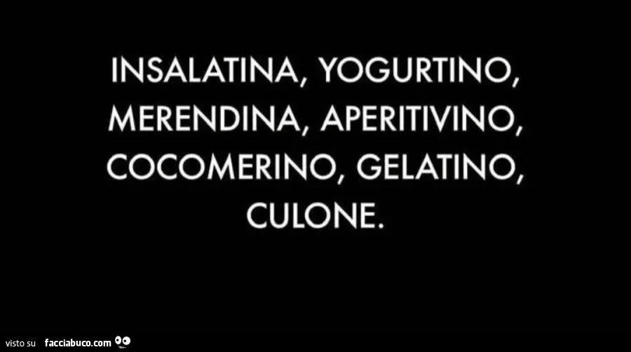 INSALATINA, YOGURTINO, MERENDINA, APERITIVINO, COCOMERINO, GELATINO, CULONE