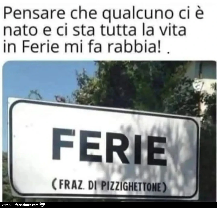 Pensare che qualcuno ci è nato e ci sta tutta la vita in Ferie mi fa rabbia! FERIE (FRAZ. DI PIZZIGHETTONE)