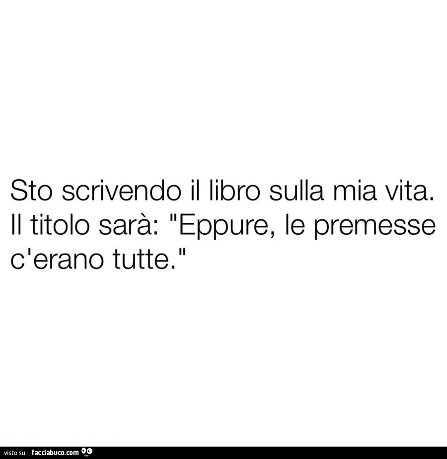 Sto scrivendo il libro sulla mia vita. Il titolo sarà: eppure, le premesse c'erano tutte