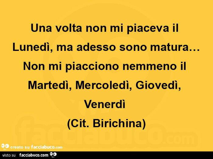 Una volta non mi piaceva il lunedì,  ma adesso sono matura&hellip; non mi piacciono nemmeno il martedì, mercoledì, giovedì, venerdì  (cit. Birichina)