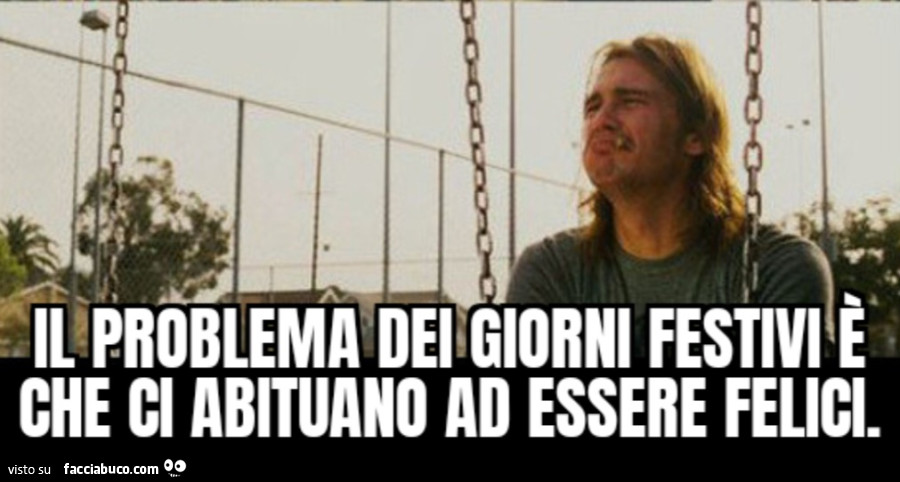 Il problema dei giorni festivi è che ci abituano ad essere felici