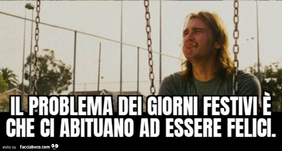 Il problema dei giorni festivi è che ci abituano ad essere felici