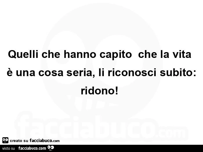 Quelli che hanno capito  che la vita è una cosa seria, li riconosci subito: ridono!  