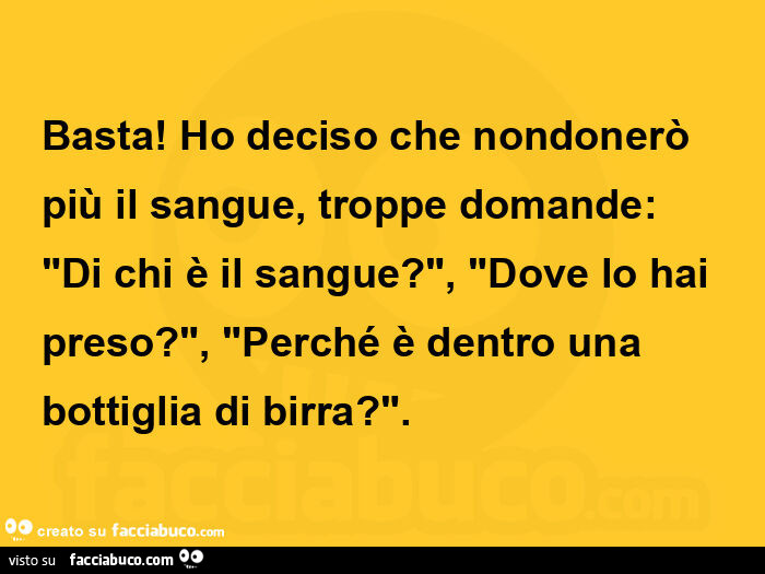 Basta! Ho deciso che nondonerò più il sangue, troppe domande: "di chi è il sangue? ", "Dove lo hai preso? ", "Perché è dentro una bottiglia di birra? "