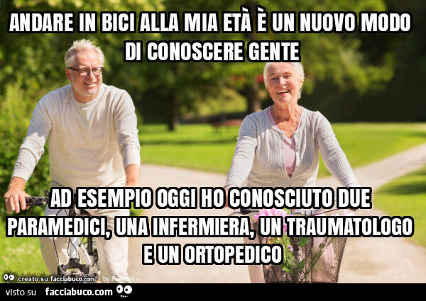 Andare in bici alla mia età è un nuovo modo di conoscere gente ad esempio oggi ho conosciuto due paramedici, una infermiera, un traumatologo e un ortopedico
