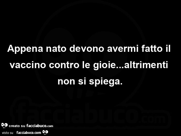 Appena nato devono avermi fatto il vaccino contro le gioie&hellip; altrimenti non si spiega