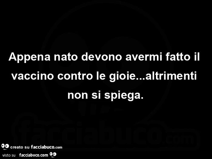 Appena nato devono avermi fatto il vaccino contro le gioie… altrimenti non si spiega