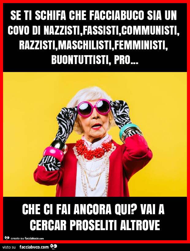 Se ti schifa che facciabuco sia un covo di nazzisti, fassisti, communisti, razzisti, maschilisti, femministi, buontuttisti, pro&hellip; che ci fai ancora qui? Vai a cercar proseliti altrove