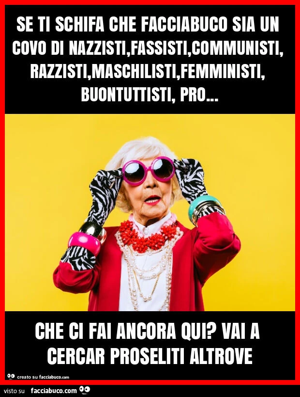 Se ti schifa che facciabuco sia un covo di nazzisti, fassisti, communisti, razzisti, maschilisti, femministi, buontuttisti, pro&hellip; che ci fai ancora qui? Vai a cercar proseliti altrove