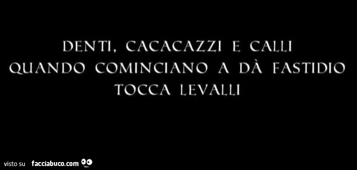 Denti, cacacazzi e calli quando cominciano a dà fastidio tocca levalli