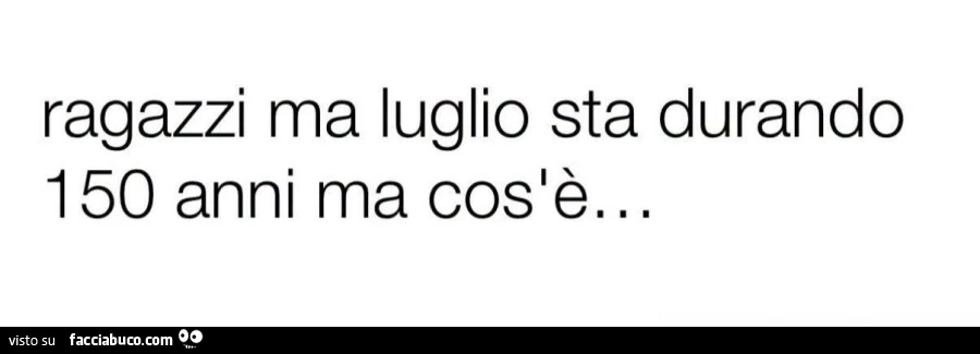 Ragazzi ma luglio sta durando 150 anni ma cos'è