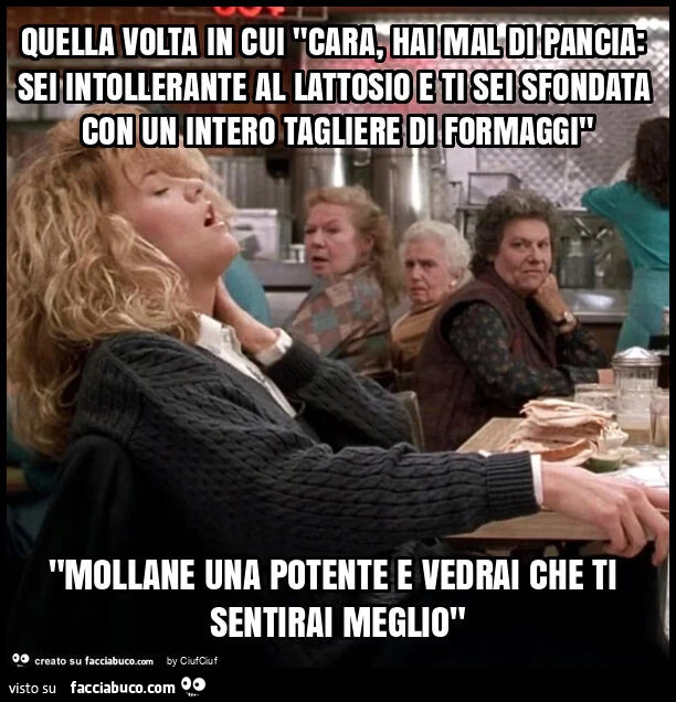 Quella volta in cui "cara, hai mal di pancia: sei intollerante al lattosio e ti sei sfondata con un intero tagliere di formaggi" "mollane una potente e vedrai che ti sentirai meglio"