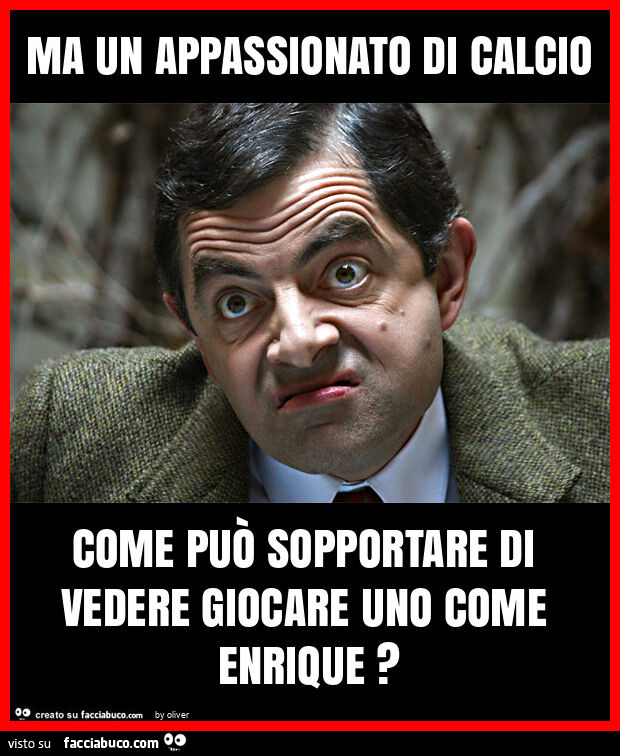 Ma un appassionato di calcio come può sopportare di vedere giocare uno come enrique?