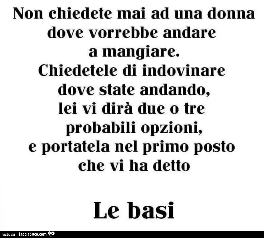Non chiedete mai ad una donna dove vorrebbe andare a mangiare, Chiedetele di indovinare dove state andando, lei vi dirà due o tre probabili opzioni, e portatela nel primo posto che vi ha detto Le basi