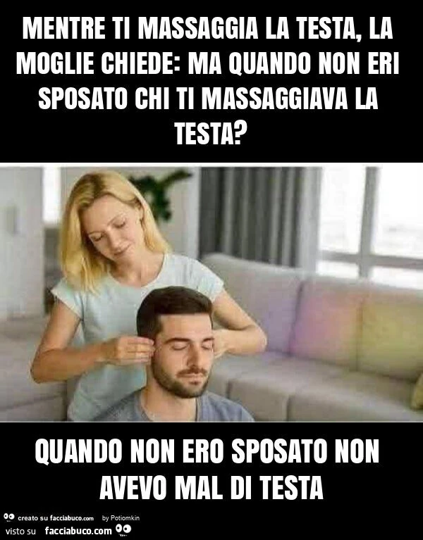 Mentre ti massaggia la testa, la moglie chiede: ma quando non eri sposato chi ti massaggiava la testa? Quando non ero sposato non avevo mal di testa