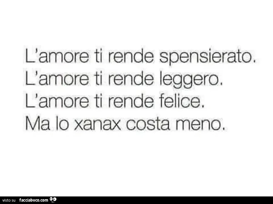 L'amore ti rende spensierato. L'amore ti rende leggero. L'amore ti rende felice. Ma lo xanax costa meno