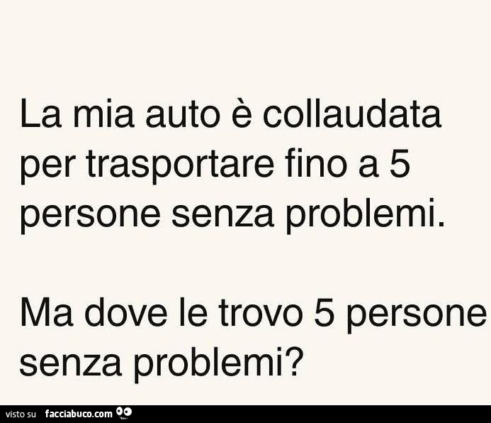 La mia auto è collaudata per trasportare fino a 5 persone senza problemi. Ma dove le trovo 5 persone senza problemi?